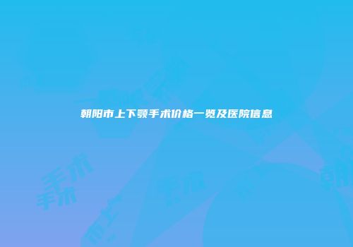 朝阳市上下颚手术价格一览及医院信息