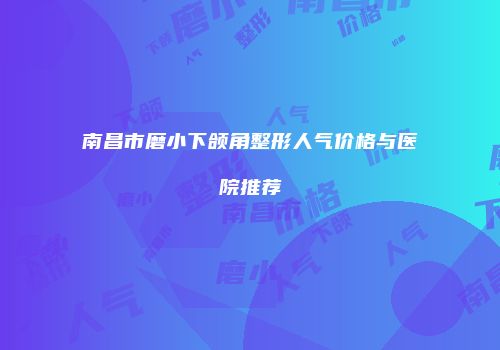 南昌市磨小下颌角整形人气价格与医院推荐