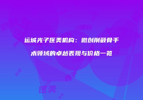 运城光子医美机构：微创削颧骨手术领域的卓越表现与价格一览