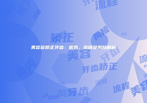 美容冠矫正牙齿：优势、流程及风险解析