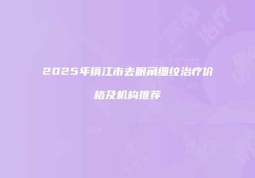 2025年镇江市去眼角细纹治疗价格及机构推荐