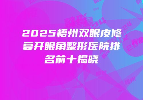 2025梧州双眼皮修复开眼角整形医院排名前十揭晓