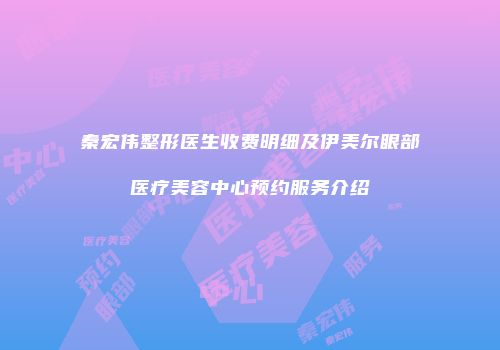 秦宏伟整形医生收费明细及伊美尔眼部医疗美容中心预约服务介绍