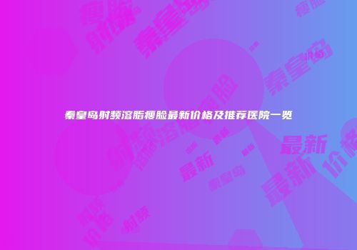 秦皇岛射频溶脂瘦脸最新价格及推荐医院一览