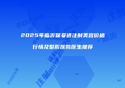 2025年临沂保妥适注射美容价格行情及整形医院医生推荐
