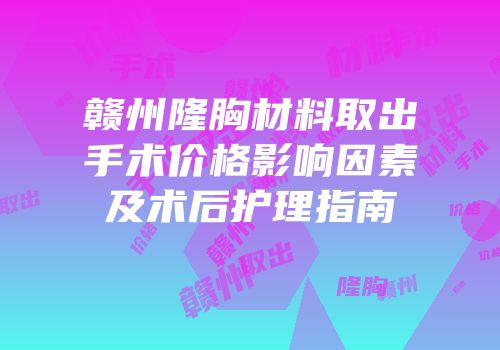 赣州隆胸材料取出手术价格影响因素及术后护理指南