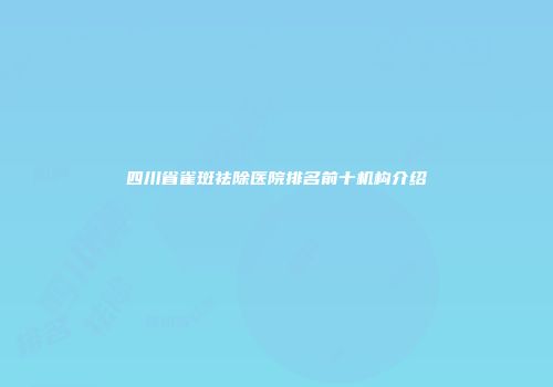 四川省雀斑祛除医院排名前十机构介绍