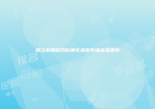 阳江市颞部凹陷填充术医院排名及推荐