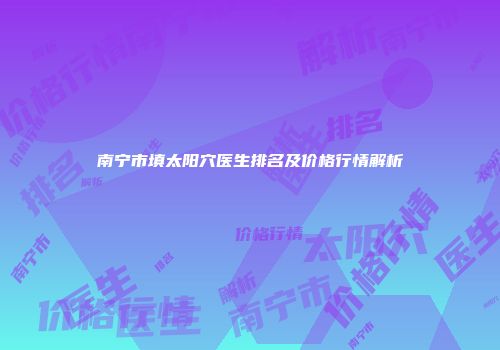南宁市填太阳穴医生排名及价格行情解析