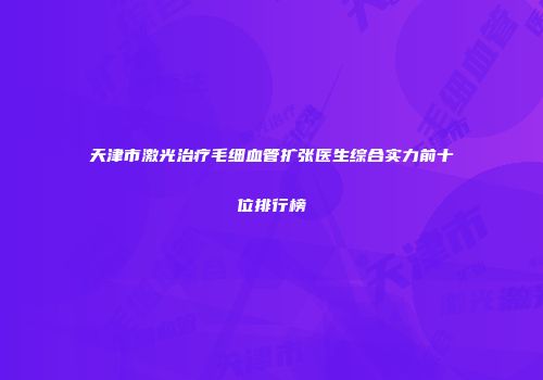 天津市激光治疗毛细血管扩张医生综合实力前十位排行榜