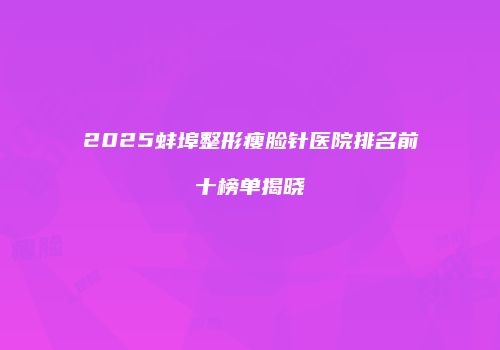 2025蚌埠整形瘦脸针医院排名前十榜单揭晓