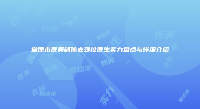 常德市医美嗨体去颈纹医生实力盘点与详细介绍