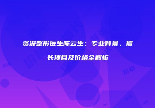 资深整形医生陈云生：专业背景、擅长项目及价格全解析