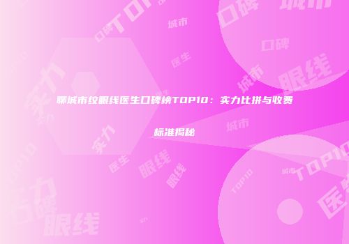 聊城市纹眼线医生口碑榜TOP10：实力比拼与收费标准揭秘