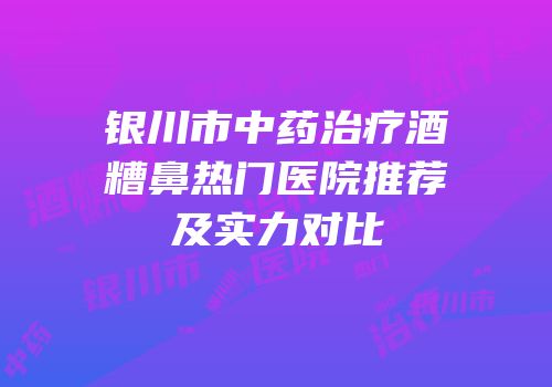 银川市中药治疗酒糟鼻热门医院推荐及实力对比