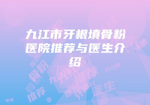 九江市牙根填骨粉医院推荐与医生介绍