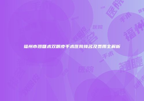福州市翘睫术双眼皮手术医院排名及费用全解析