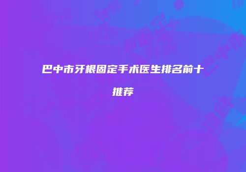 巴中市牙根固定手术医生排名前十推荐