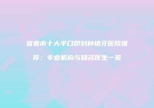 宜春市十大半口即刻种植牙医院推荐：专业机构与知名医生一览