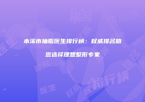 本溪市抽脂医生排行榜：权威排名助您选择理想整形专家