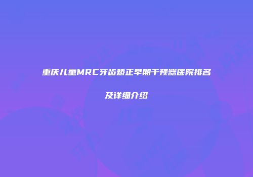 重庆儿童MRC牙齿矫正早期干预器医院排名及详细介绍