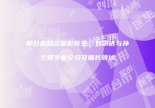 邢台市知名整形医生：刘洪达与孙兰娟专业介绍及擅长领域