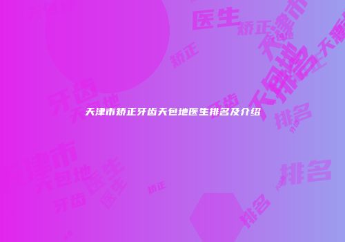天津市矫正牙齿天包地医生排名及介绍