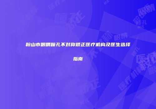 鞍山市眼睛瞳孔不对称矫正医疗机构及医生选择指南