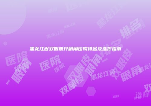 黑龙江省双眼皮开眼角医院排名及选择指南