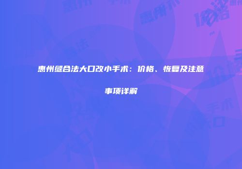 惠州缝合法大口改小手术：价格、恢复及注意事项详解