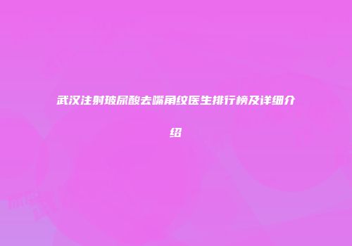 武汉注射玻尿酸去嘴角纹医生排行榜及详细介绍