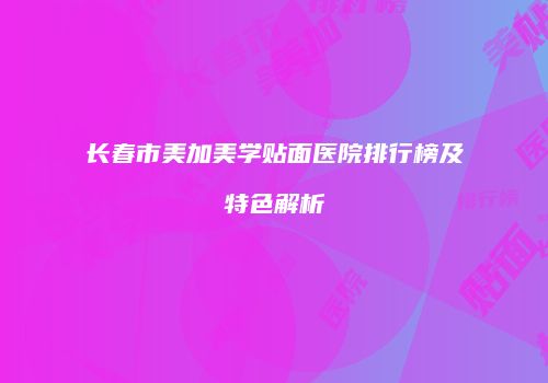 长春市美加美学贴面医院排行榜及特色解析