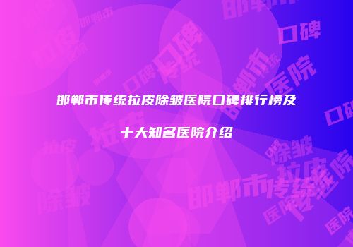 邯郸市传统拉皮除皱医院口碑排行榜及十大知名医院介绍