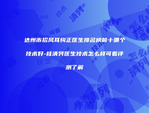 达州市招风耳纠正医生排名榜前十哪个技术好-桂清列医生技术怎么样可看评测了解