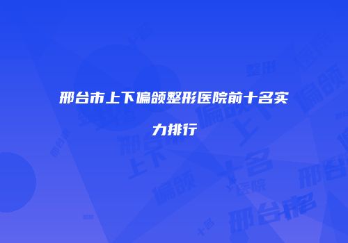邢台市上下偏颌整形医院前十名实力排行