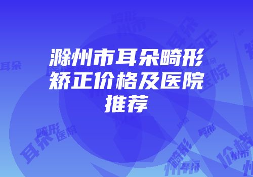 滁州市耳朵畸形矫正价格及医院推荐