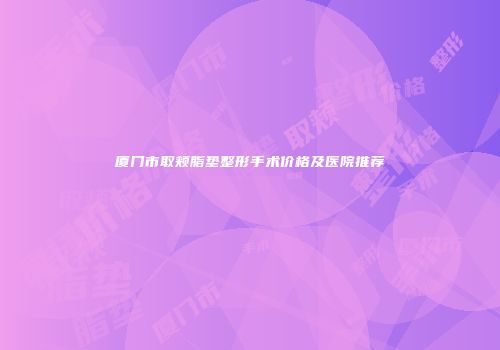 厦门市取颊脂垫整形手术价格及医院推荐