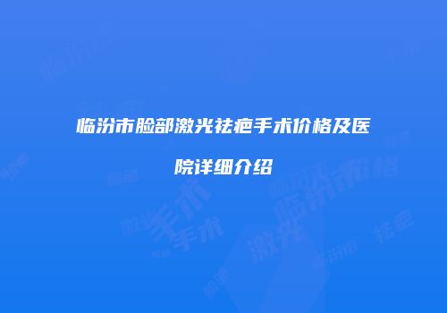 临汾市脸部激光祛疤手术价格及医院详细介绍