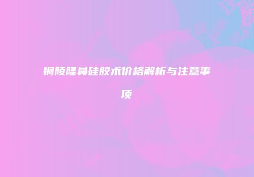 铜陵隆鼻硅胶术价格解析与注意事项