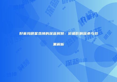 好莱坞明星热捧的深蓝射频：价格影响因素与效果解析