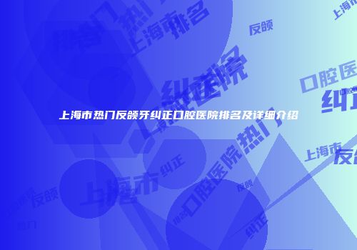 上海市热门反颌牙纠正口腔医院排名及详细介绍