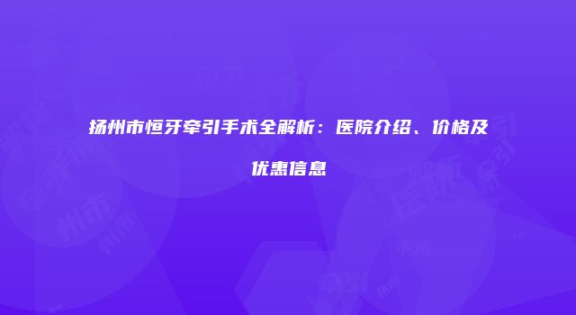 扬州市恒牙牵引手术全解析：医院介绍、价格及优惠信息