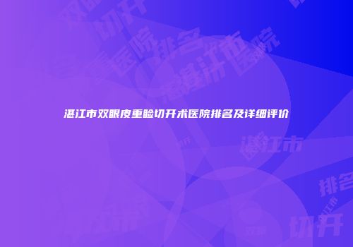 湛江市双眼皮重睑切开术医院排名及详细评价