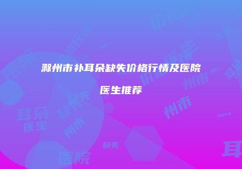 滁州市补耳朵缺失价格行情及医院医生推荐