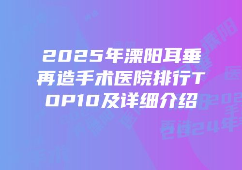 2025年溧阳耳垂再造手术医院排行TOP10及详细介绍