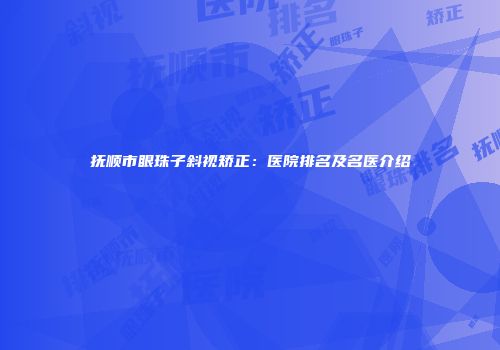 抚顺市眼珠子斜视矫正：医院排名及名医介绍