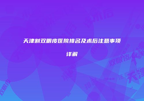 天津割双眼皮医院排名及术后注意事项详解