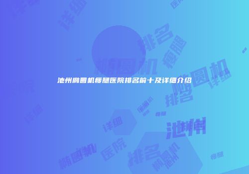 池州椭圆机瘦腿医院排名前十及详细介绍