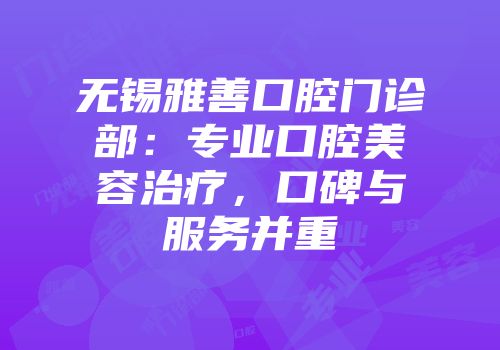 无锡雅善口腔门诊部：专业口腔美容治疗，口碑与服务并重