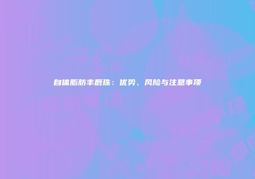 自体脂肪丰唇珠：优势、风险与注意事项